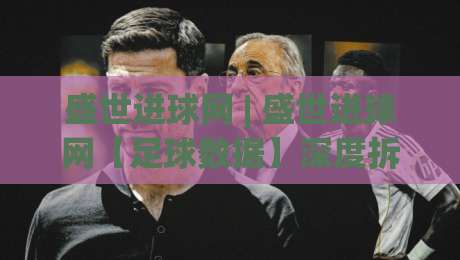 盛世进球网 | 盛世进球网【足球数据】深度拆解:从赛前预判到临场阅读的进阶思路-线上十大最稳让球站赛程投注录像回放策略波胆积分榜 盛世进球网 | 盛世进球网【足球数据】深度拆解:从赛前预判到临场阅读的进阶思路-线上十大最稳让球站赛程投注录像回放策略波胆积分榜