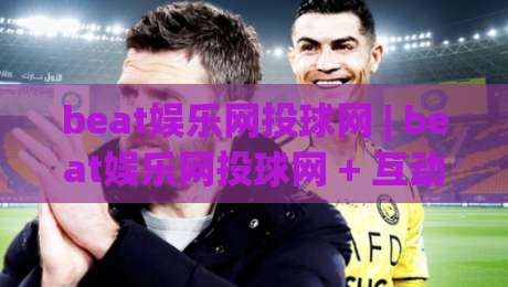 beat娱乐网投球网 | beat娱乐网投球网 + 互动体验新维度 (beat娱乐网投球网) 玩法亮点-线上十大最稳让球网升盘在线看评级时间推荐直播源 beat娱乐网投球网 | beat娱乐网投球网 + 互动体验新维度 (beat娱乐网投球网) 玩法亮点-线上十大最稳让球网升盘在线看评级时间推荐直播源