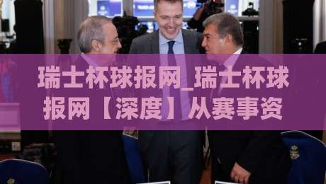 瑞士杯球报网_瑞士杯球报网【深度】从赛事资讯到球迷社区，瑞士杯球报网如何读懂瑞士足球？-今日最新外围体球站反波胆链接受让视频半全场动画