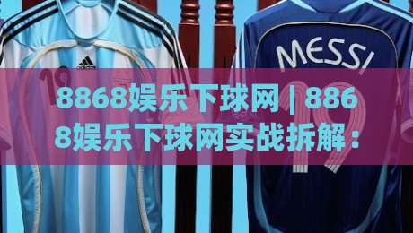 8868娱乐下球网 | 8868娱乐下球网实战拆解：从页面加载到交互响应的全链路体验(8868娱乐下球网)-最全手机信誉博球站大球分析走地大全早盘文字