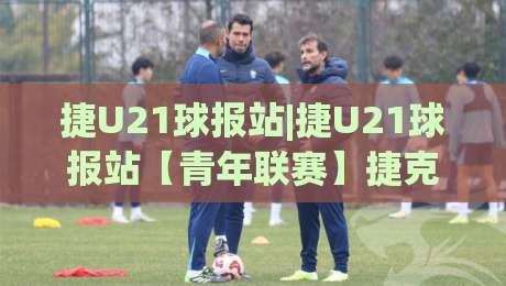 捷U21球报站|捷U21球报站【青年联赛】捷克U21赛场动态与球员成长脉络追踪-网上热门下球网交流攻略排名回放无广告全场录像