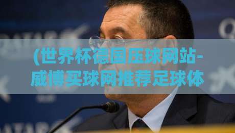 (世界杯德国压球网站-威博买球网推荐足球体育):2026年球迷实战指南【世界杯德国压球网站】+规避风险技巧
