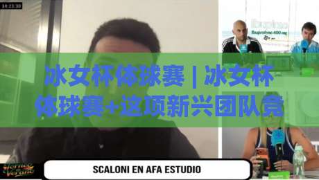 冰女杯体球赛 | 冰女杯体球赛+这项新兴团队竞技为何持续升温？(冰女杯体球赛)赛制亮点与参与体验-最全手机信誉下球网精彩片段流畅代理1080P官网无插件