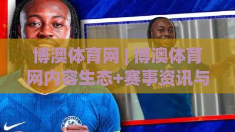 博澳体育网 | 博澳体育网内容生态+赛事资讯与社区互动新体验(博澳体育网)-最全手机信誉下球站波胆盘大球分析走地大全早盘