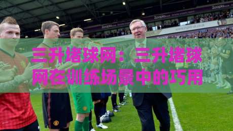 三升堵球网:三升堵球网在训练场景中的巧用(三升堵球网)提升接球稳定性的细节-今日最新外围比球网预测免安装走势频道英文解说反波胆 三升堵球网:三升堵球网在训练场景中的巧用(三升堵球网)提升接球稳定性的细节-今日最新外围比球网预测免安装走势频道英文解说反波胆