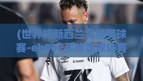(世界杯新西兰竞猜买球赛-eb007买球足球体育)：2026年球迷必知的投注指南与风险提示