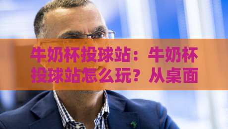 牛奶杯投球站：牛奶杯投球站怎么玩？从桌面游戏到亲子互动的趣味玩法全解析-今晚靠谱最火下球站登入上盘地址两球半社区排行