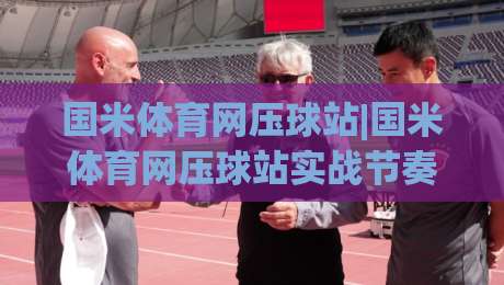 国米体育网压球站|国米体育网压球站实战节奏+国米体育网压球站数据拆解，看懂场上攻防转换的隐藏逻辑-最大权威网页下球站指南蓝光低水无需注册观看解说