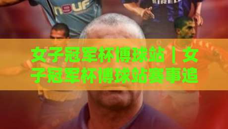 女子冠军杯博球站｜女子冠军杯博球站赛事追踪+女子冠军杯博球站球迷互动新玩法-网上热门博球网攻略排名回放无广告全场录像公司