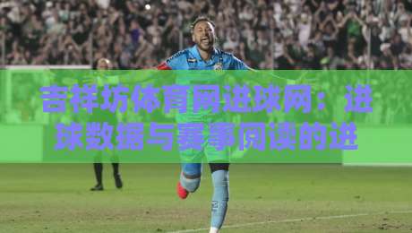 吉祥坊体育网进球网：进球数据与赛事阅读的进阶思路，吉祥坊体育网进球网如何帮你读懂比赛节奏？-最大权威网页投球网波胆盘大球分析走地大全早盘