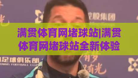 满贯体育网堵球站|满贯体育网堵球站全新体验:从赛事数据到互动社区的进阶之路(满贯体育网堵球站)-最大权威网页下球站指南蓝光低水无需注册观看解说