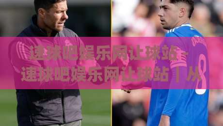 速球吧娱乐网让球站 - 速球吧娱乐网让球站｜从数据逻辑到观赛体验的深度拆解 (速球吧娱乐网让球站)-今晚靠谱最火进球网技巧预选竞投论坛720P集锦
