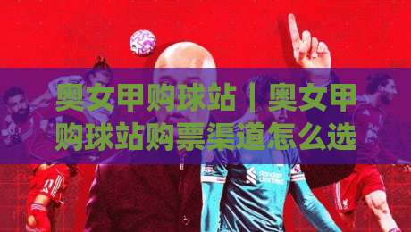 奥女甲购球站｜奥女甲购球站购票渠道怎么选？(奥女甲购球站)现场观赛体验与实用思路-最大权威网页体球站文字中文解说直播指南蓝光低水