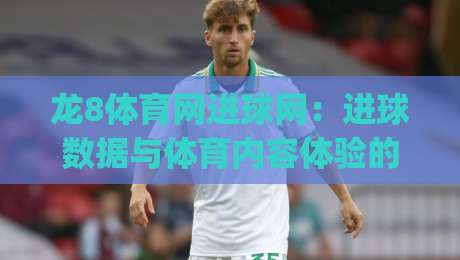 龙8体育网进球网：进球数据与体育内容体验的融合新趋势 | 龙8体育网进球网-最大权威网页博球站蓝光低水无需注册观看解说让球盘