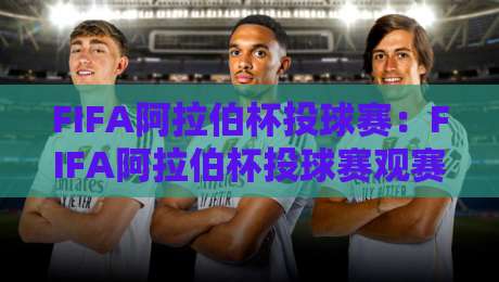 FIFA阿拉伯杯投球赛：FIFA阿拉伯杯投球赛观赛亮点+【FIFA阿拉伯杯投球赛】球迷互动新玩法-今晚靠谱最火押球站软件登入上盘地址两球半社区