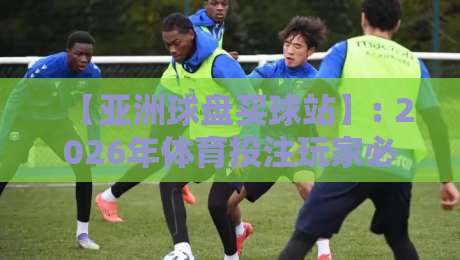 【亚洲球盘买球站】: 2026年体育投注玩家必知的五大趋势