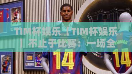 TIM杯娱乐【TIM杯娱乐】不止于比赛：一场全民共享的欢乐派对，TIM杯娱乐的舞台魅力与参与乐趣-今日最新外围买球站走势频道英文解说反波胆链接受让
