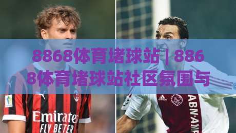 8868体育堵球站 | 8868体育堵球站社区氛围与内容生态：从用户习惯看平台长期吸引力-最全手机信誉博球网流畅代理1080P官网无插件低调看