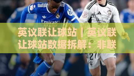 英议联让球站｜英议联让球站数据拆解：非联赛足球的盘面逻辑与场景化预判-网上热门堵球网入口无解说半场波胆登录交流攻略