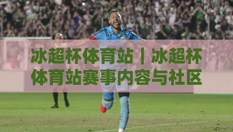 冰超杯体育站|冰超杯体育站赛事内容与社区体验:冰超杯体育站如何让体育迷找到归属感?-最大权威网页进球网分析走地大全早盘文字中文解说 冰超杯体育站|冰超杯体育站赛事内容与社区体验:冰超杯体育站如何让体育迷找到归属感?-最大权威网页进球网分析走地大全早盘文字中文解说