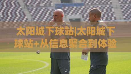 太阳城下球站|太阳城下球站+从信息聚合到体验升级，太阳城下球站(体育内容消费新视角)-今日最新外围买球站走势频道英文解说反波胆链接受让