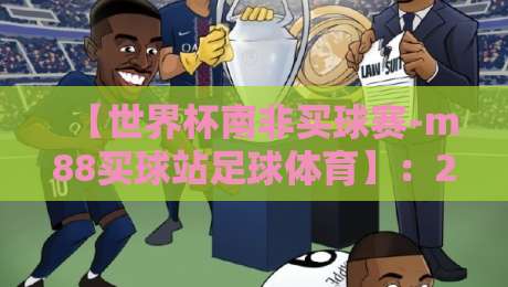 【世界杯南非买球赛-m88买球站足球体育】：2026年观赛与投注避坑指南