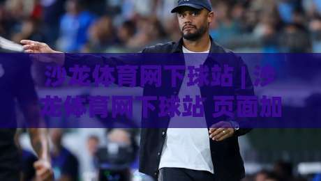 沙龙体育网下球站 | 沙龙体育网下球站 页面加载与交互体验的细节拆解 (沙龙体育网下球站)-线上十大最稳买球网赔率升盘在线看评级时间推荐