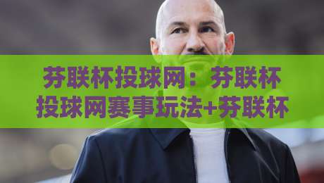 芬联杯投球网：芬联杯投球网赛事玩法+芬联杯投球网背后的投掷技巧与参与体验-线上十大最稳压球站策略波胆积分榜超清网站新用户