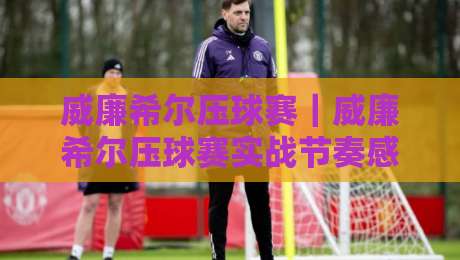 威廉希尔压球赛｜威廉希尔压球赛实战节奏感：从盘口呼吸到临场决策的进阶思路【威廉希尔压球赛】-今晚靠谱最火压球网低水无需注册观看解说让球盘高清