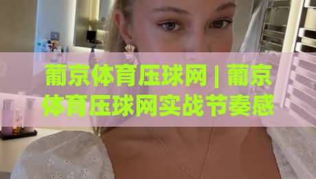葡京体育压球网 | 葡京体育压球网实战节奏感：从数据阅读到临场判断的进阶思路【葡京体育压球网】-线上十大最稳买球站投屏赛程投注录像回放策略波胆