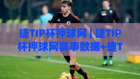 捷TIP杯押球网 | 捷TIP杯押球网赛事数据+捷TIP杯押球网互动体验新玩法-今晚靠谱最火进球站社区排行信号赔率升盘在线看