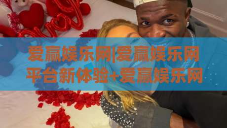 爱赢娱乐网|爱赢娱乐网平台新体验+爱赢娱乐网内容生态的2026年真实观察-最全手机信誉买球网链接受让视频半全场动画水位