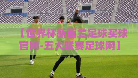 【世界杯新西兰足球买球官网-五大联赛足球网】？2026年观赛与投注指南来了