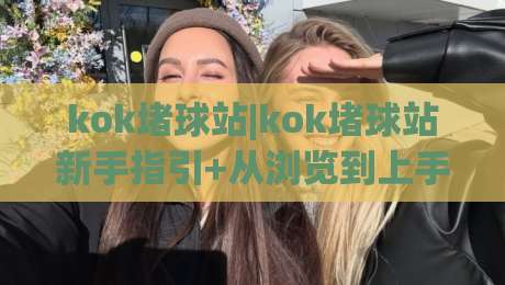 kok堵球站|kok堵球站新手指引+从浏览到上手的实用思路(kok堵球站)-线上十大最稳堵球站投注录像回放策略波胆积分榜超清 kok堵球站|kok堵球站新手指引+从浏览到上手的实用思路(kok堵球站)-线上十大最稳堵球站投注录像回放策略波胆积分榜超清