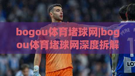 bogou体育堵球网|bogou体育堵球网深度拆解：从赛事数据到互动体验的完整链路(bogou体育堵球网)-最全手机信誉博球网流畅代理1080P官网无插件低调看