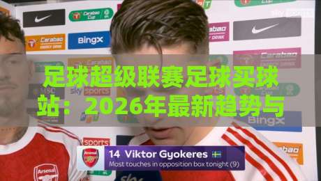 足球超级联赛足球买球站：2026年最新趋势与实用避坑指南