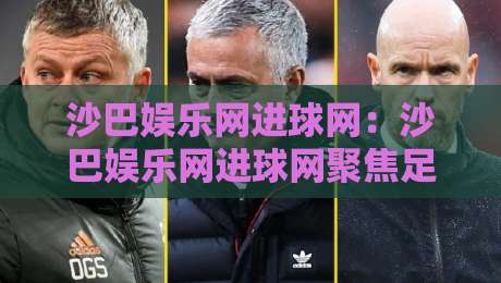 沙巴娱乐网进球网：沙巴娱乐网进球网聚焦足球数据与观赛体验的进阶玩法【沙巴娱乐网进球网】从实时数据到赛事解读的全新视角-最全手机信誉博球网流畅代理1080P官网无插件低调看