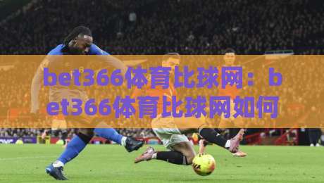 bet366体育比球网:bet366体育比球网如何读懂赛事节奏?bet366体育比球网背后的观赛逻辑与数据视角-今晚靠谱最火压球站集锦软件登入上盘地址两球半 bet366体育比球网:bet366体育比球网如何读懂赛事节奏?bet366体育比球网背后的观赛逻辑与数据视角-今晚靠谱最火压球站集锦软件登入上盘地址两球半