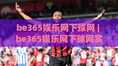 be365娱乐网下球网 | be365娱乐网下球网实用场景 + 下球网(be365娱乐网)操作体验与信息获取思路-今日最新外围进球站精彩片段流畅代理1080P官网无插件