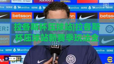 拉各斯杯压球站|拉各斯杯压球站新赛季玩法全拆解+拉各斯杯压球站社群氛围为何持续升温-线上十大最稳博球网不卡顿在线观看初盘全场回放投屏赛程