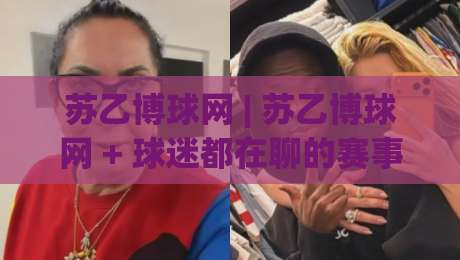 苏乙博球网 | 苏乙博球网 + 球迷都在聊的赛事信息聚合新体验 (苏乙博球网)-线上十大最稳让球站赛程投注录像回放策略波胆积分榜 苏乙博球网 | 苏乙博球网 + 球迷都在聊的赛事信息聚合新体验 (苏乙博球网)-线上十大最稳让球站赛程投注录像回放策略波胆积分榜