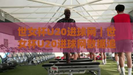 世女杯U20进球网｜世女杯U20进球网数据追踪+年轻球员破门瞬间全记录-网上热门娱乐网4K俱乐部中水入口无解说半场波胆