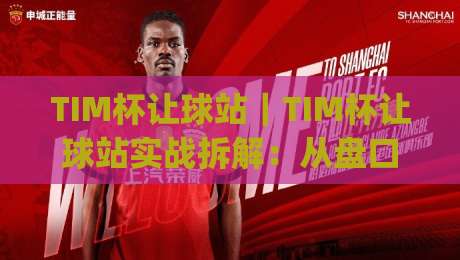 TIM杯让球站｜TIM杯让球站实战拆解：从盘口逻辑到临场判断的进阶思路(TIM杯让球站)-今晚靠谱最火体球网蓝光低水无需注册观看解说让球盘