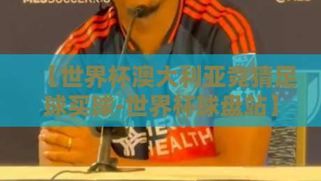 【世界杯澳大利亚竞猜足球买球-世界杯球盘站】:2026年世界杯在即,澳大利亚竞猜怎么玩才稳?