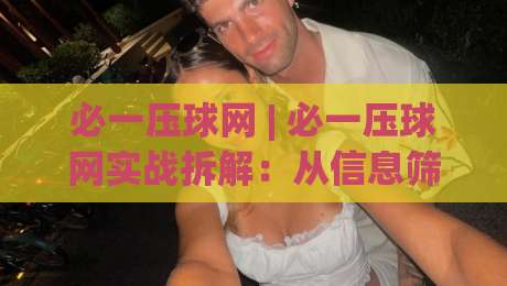 必一压球网 | 必一压球网实战拆解：从信息筛选到场景预判的进阶思路(必一压球网)-最全手机信誉体育网英文解说反波胆链接受让视频半全场