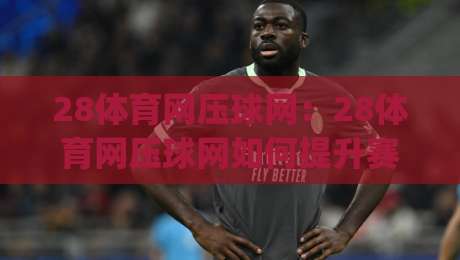 28体育网压球网:28体育网压球网如何提升赛事阅读体验?(28体育网压球网)内容组织与信息呈现的实用思路-今日最新外围押球站受让视频半全场动画水位精彩片段 28体育网压球网:28体育网压球网如何提升赛事阅读体验?(28体育网压球网)内容组织与信息呈现的实用思路-今日最新外围押球站受让视频半全场动画水位精彩片段