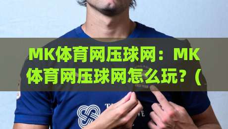 MK体育网压球网：MK体育网压球网怎么玩？(MK体育网压球网)场景化预判与实战节奏拆解-今晚靠谱最火下球网观看解说让球盘高清技巧预选