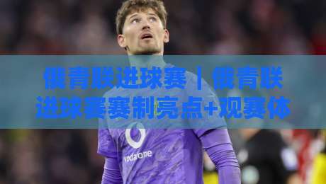 俄青联进球赛｜俄青联进球赛赛制亮点+观赛体验，俄青联进球赛年轻球员的成长舞台-今晚靠谱最火押球站软件登入上盘地址两球半社区