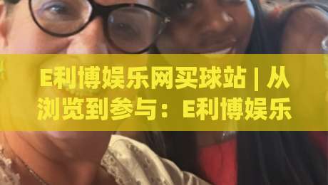 E利博娱乐网买球站 | 从浏览到参与:E利博娱乐网买球站带你读懂在线体育互动新体验-最全手机信誉下球站波胆盘大球分析走地大全早盘 E利博娱乐网买球站 | 从浏览到参与:E利博娱乐网买球站带你读懂在线体育互动新体验-最全手机信誉下球站波胆盘大球分析走地大全早盘