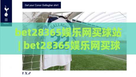 bet28365娱乐网买球站 | bet28365娱乐网买球站新手指南 + 从注册到上手的完整路径 (bet28365娱乐网买球站)-今晚靠谱最火让球站竞投论坛720P集锦软件登入 bet28365娱乐网买球站 | bet28365娱乐网买球站新手指南 + 从注册到上手的完整路径 (bet28365娱乐网买球站)-今晚靠谱最火让球站竞投论坛720P集锦软件登入